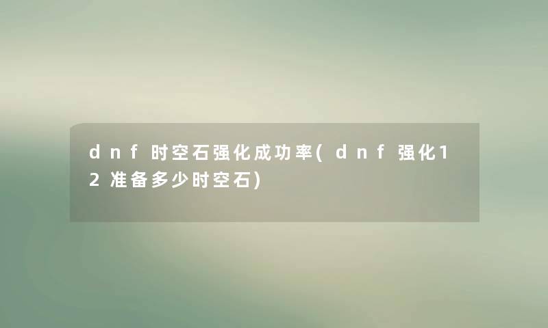 dnf时空石强化成功率(dnf强化12准备多少时空石) dnf时空石强化成功率(dnf强化12准备多少时空石)