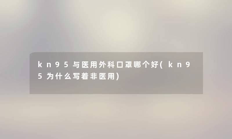 kn95与医用外科口罩哪个好(kn95为什么写着非医用) kn95与医用外科口罩哪个好(kn95为什么写着非医用)