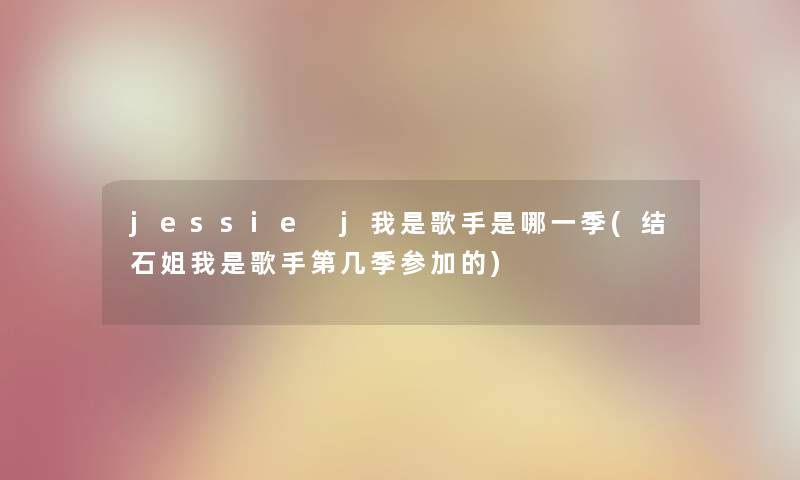 jessie j我是歌手是哪一季(结石姐我是歌手第几季参加的) jessie j我是歌手是哪一季(结石姐我是歌手第几季参加的)