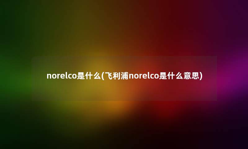 norelco是什么(飞利浦norelco是什么意思) norelco是什么(飞利浦norelco是什么意思)