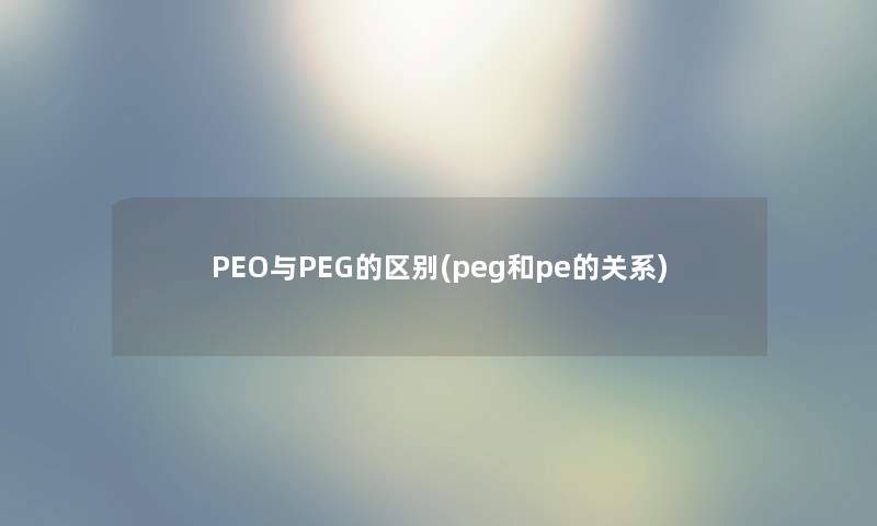PEO与PEG的区别(peg和pe的关系) PEO与PEG的区别(peg和pe的关系)
