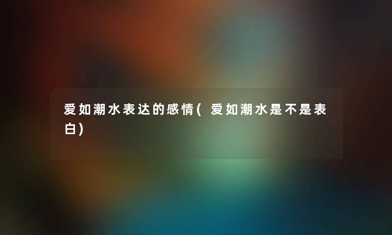 爱如潮水表达的感情(爱如潮水是不是表白) 爱如潮水表达的感情(爱如潮水是不是表白)