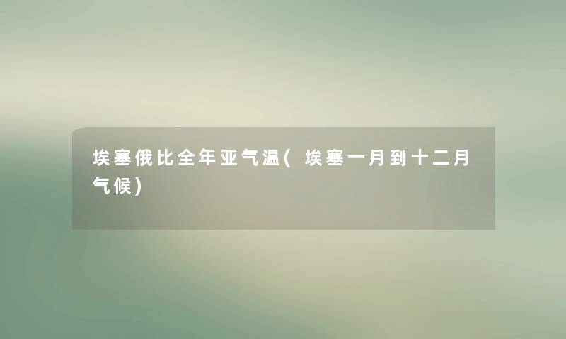 埃塞俄比全年亚气温(埃塞一月到十二月气候) 埃塞俄比全年亚气温(埃塞一月到十二月气候)
