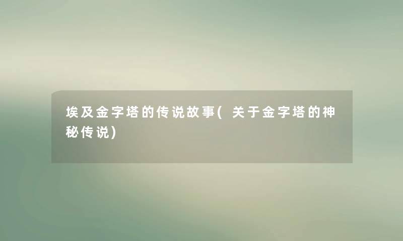 埃及金字塔的传说故事(关于金字塔的神秘传说) 埃及金字塔的传说故事(关于金字塔的神秘传说)