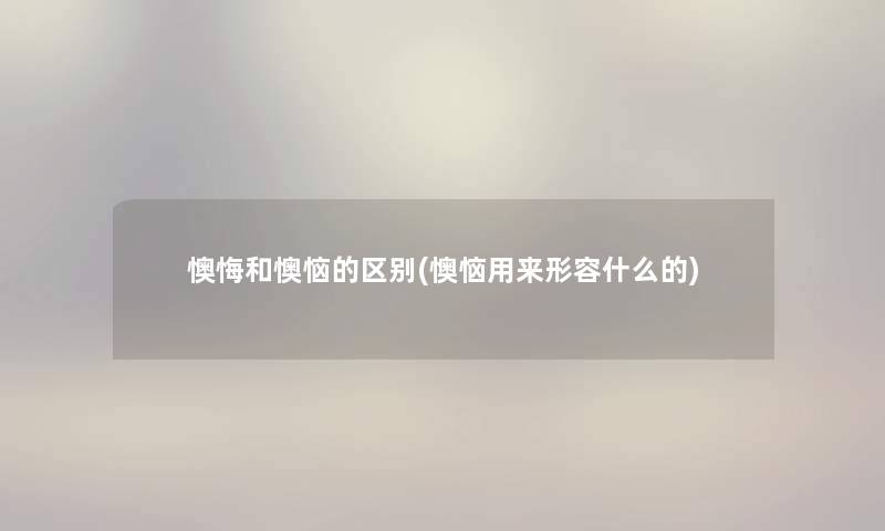 懊悔和懊恼的区别(懊恼用来形容什么的) 懊悔和懊恼的区别(懊恼用来形容什么的)