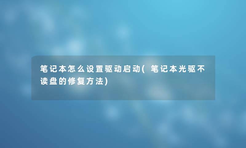 笔记本怎么设置驱动启动(笔记本光驱不读盘的修复方法) 笔记本怎么设置驱动启动(笔记本光驱不读盘的修复方法)
