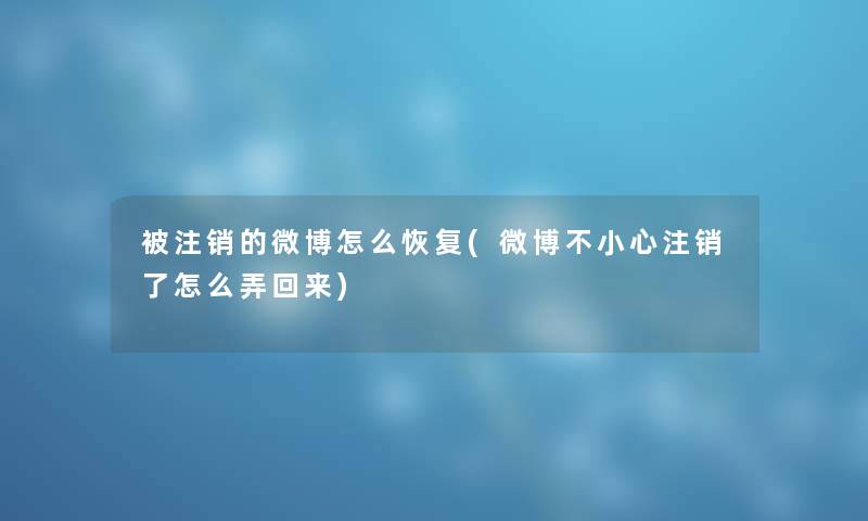 被注销的微博怎么恢复(微博不小心注销了怎么弄回来) 被注销的微博怎么恢复(微博不小心注销了怎么弄回来)