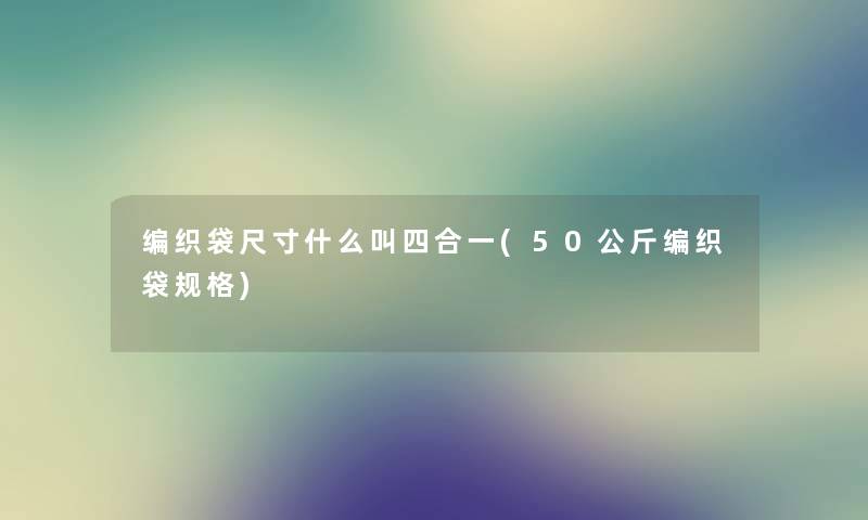 编织袋尺寸什么叫四合一(50公斤编织袋规格) 编织袋尺寸什么叫四合一(50公斤编织袋规格)