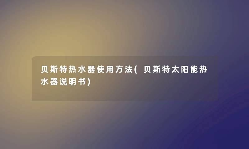 贝斯特热水器使用方法(贝斯特太阳能热水器说明书) 贝斯特热水器使用方法(贝斯特太阳能热水器说明书)
