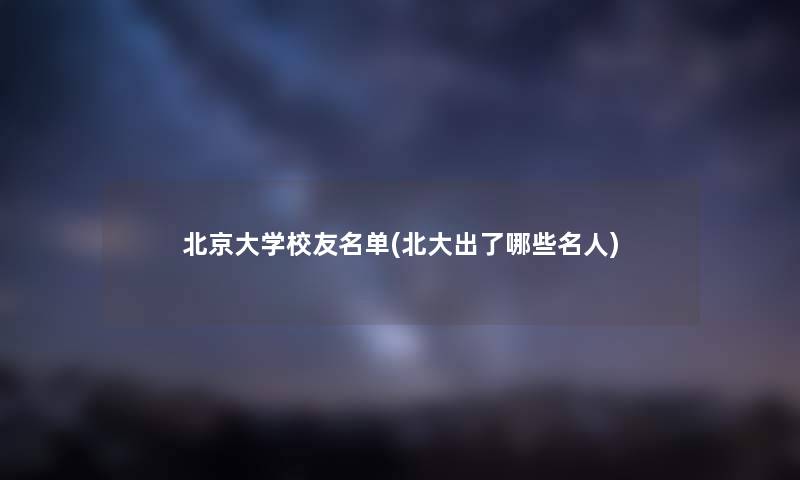 北京大学校友名单(北大出了哪些名人) 北京大学校友名单(北大出了哪些名人)