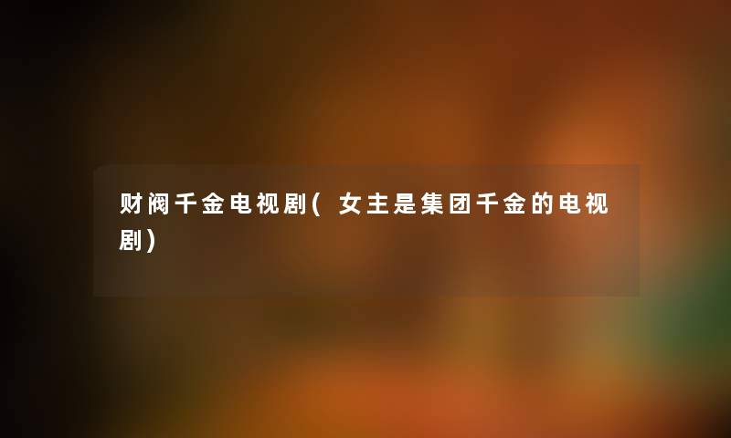 财阀千金电视剧(女主是集团千金的电视剧) 财阀千金电视剧(女主是集团千金的电视剧)
