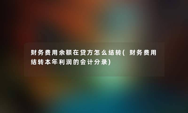 费用余额在贷方怎么结转(费用结转本年利润的会计分录) 费用余额在贷方怎么结转(费用结转本年利润的会计分录)