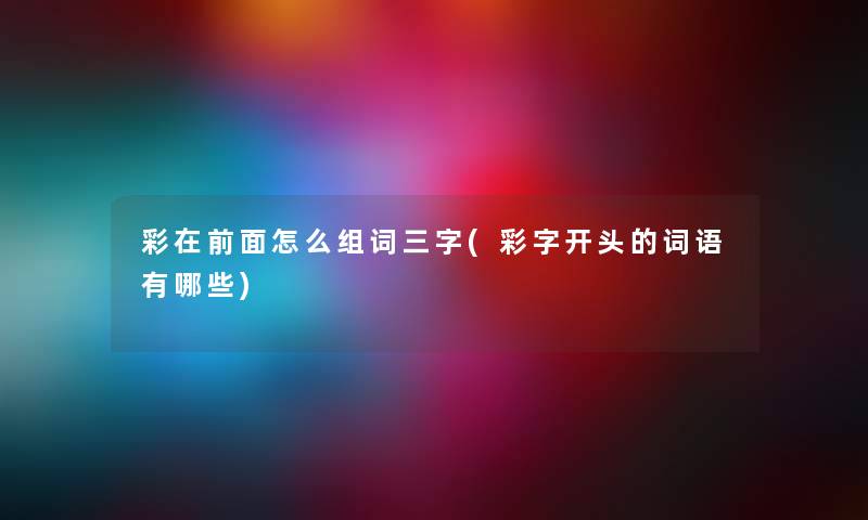 彩在前面怎么组词三字(彩字开头的词语有哪些) 彩在前面怎么组词三字(彩字开头的词语有哪些)