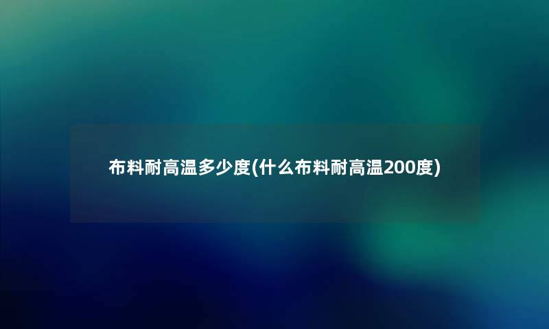布料耐高温多少度(什么布料耐高温200度) 布料耐高温多少度(什么布料耐高温200度)