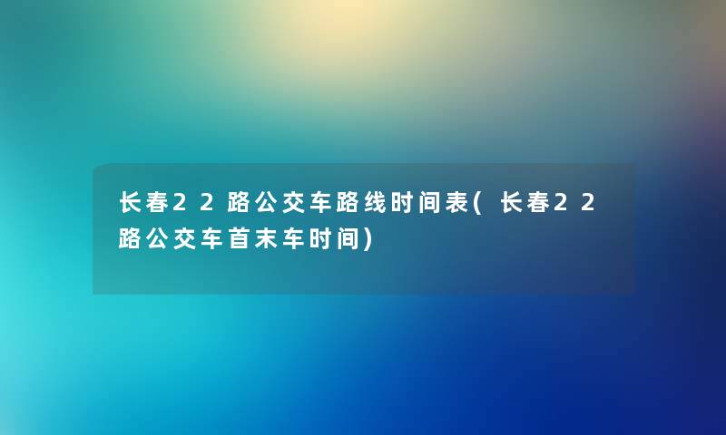 长春22路公交车路线时间表(长春22路公交车首末车时间) 长春22路公交车路线时间表(长春22路公交车首末车时间)