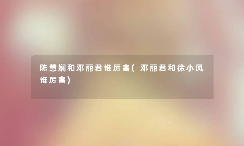 陈慧娴和邓丽君谁厉害(邓丽君和徐小凤谁厉害) 陈慧娴和邓丽君谁厉害(邓丽君和徐小凤谁厉害)