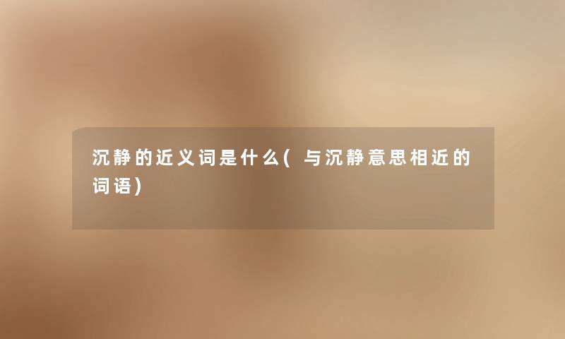 沉静的近义词是什么(与沉静意思相近的词语) 沉静的近义词是什么(与沉静意思相近的词语)