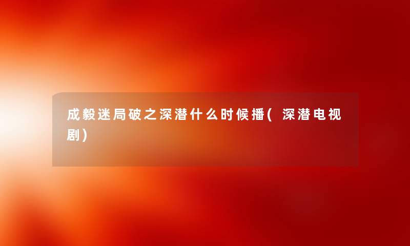 成毅迷局破之深潜什么时候播(深潜电视剧) 成毅迷局破之深潜什么时候播(深潜电视剧)