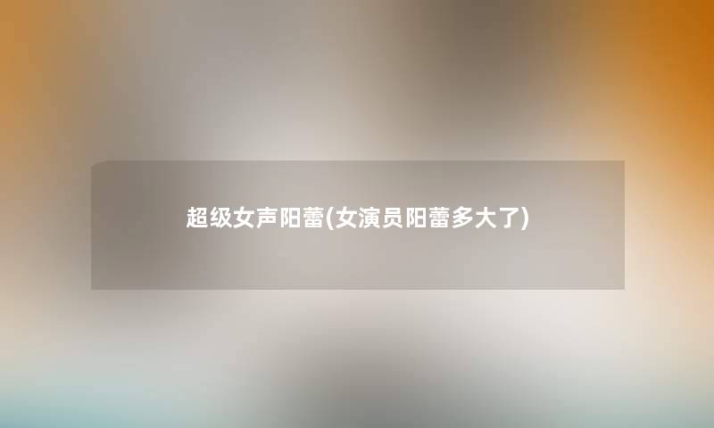 超级女声阳蕾(女演员阳蕾多大了) 超级女声阳蕾(女演员阳蕾多大了)