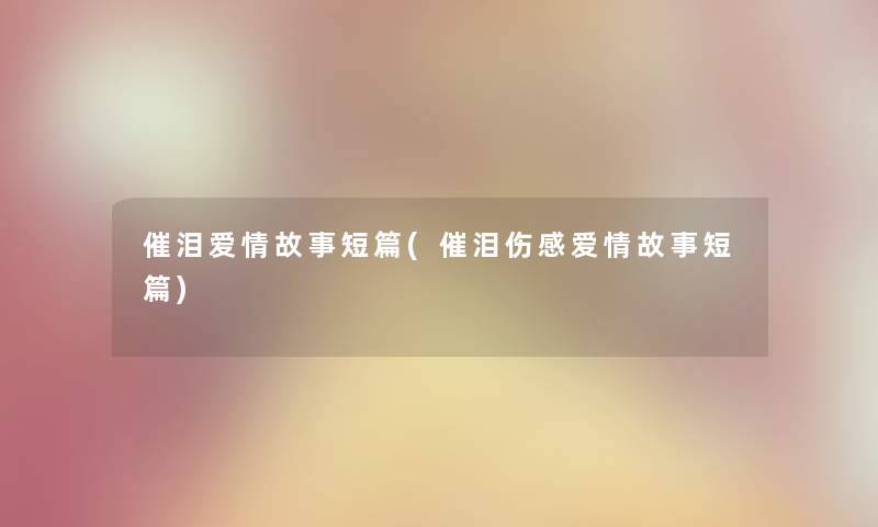 催泪爱情故事短篇(催泪伤感爱情故事短篇) 催泪爱情故事短篇(催泪伤感爱情故事短篇)