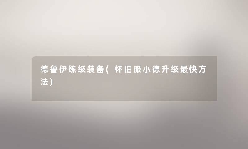 德鲁伊练级装备(怀旧服小德升级快方法) 德鲁伊练级装备(怀旧服小德升级快方法)
