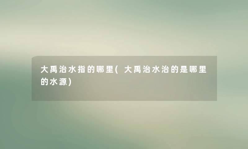 大禹治水指的哪里(大禹治水治的是哪里的水源) 大禹治水指的哪里(大禹治水治的是哪里的水源)