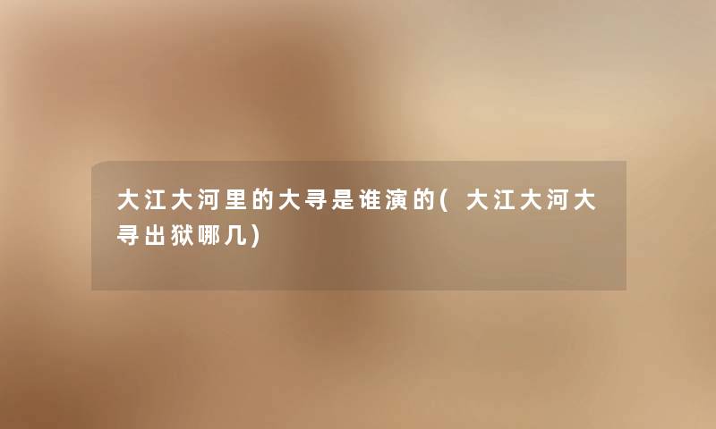 大江大河里的大寻是谁演的(大江大河大寻出狱哪几) 大江大河里的大寻是谁演的(大江大河大寻出狱哪几)