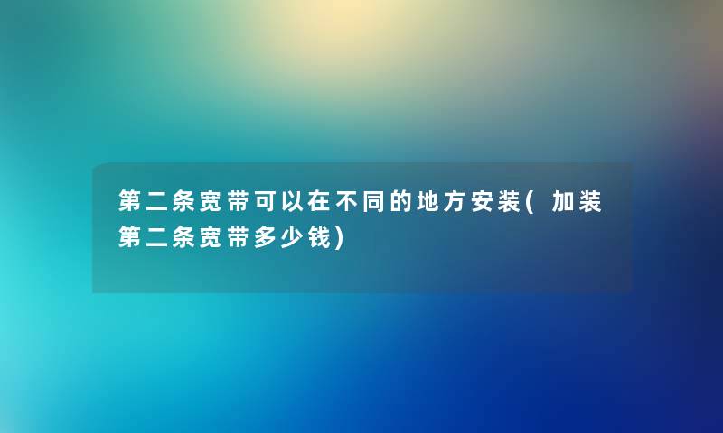 第二条宽带可以在不同的地方安装(加装第二条宽带多少钱) 第二条宽带可以在不同的地方安装(加装第二条宽带多少钱)