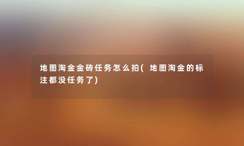 地图淘金金砖任务怎么拍(地图淘金的标注都没任务了) 地图淘金金砖任务怎么拍(地图淘金的标注都没任务了)