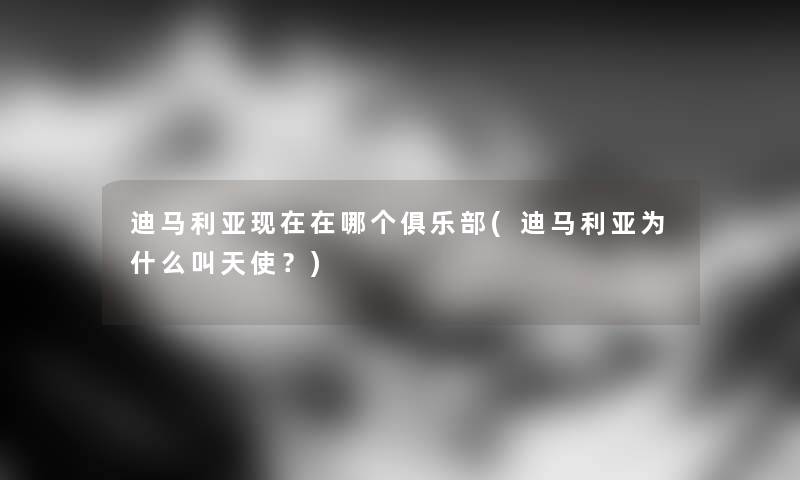 迪马利亚在哪个俱乐部(迪马利亚为什么叫天使?) 迪马利亚在哪个俱乐部(迪马利亚为什么叫天使?)