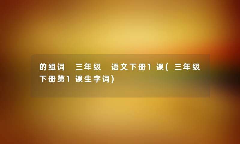 的组词 三年级 语文下册1课(三年级下册第1课生字词) 的组词 三年级 语文下册1课(三年级下册第1课生字词)