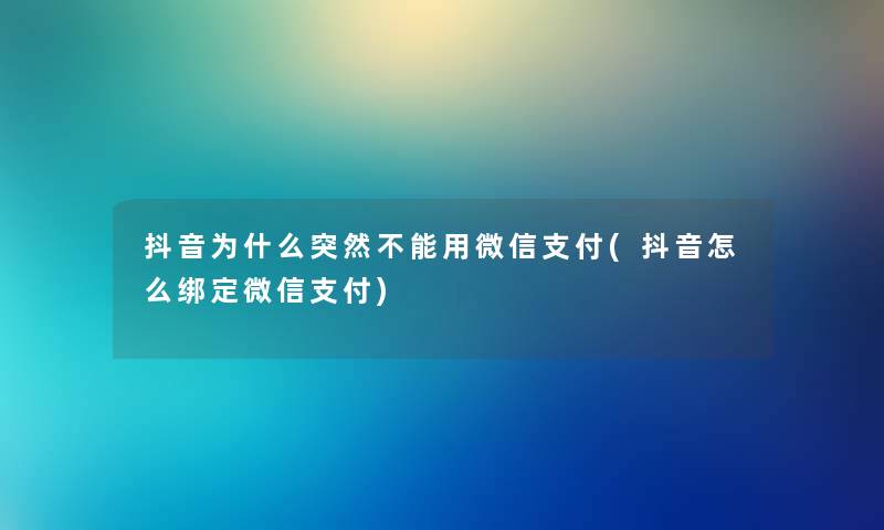 抖音为什么突然不能用微信支付(抖音怎么绑定微信支付) 抖音为什么突然不能用微信支付(抖音怎么绑定微信支付)