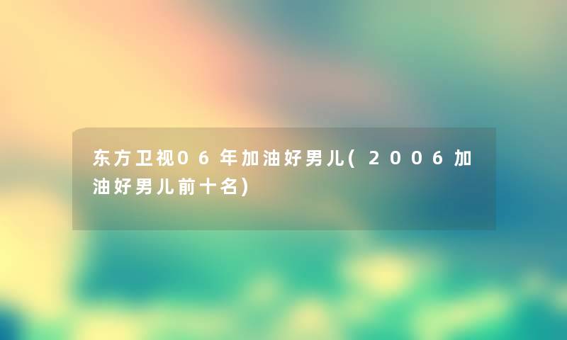 东方卫视06年加油好男儿(2006加油好男儿前十名) 东方卫视06年加油好男儿(2006加油好男儿前十名)