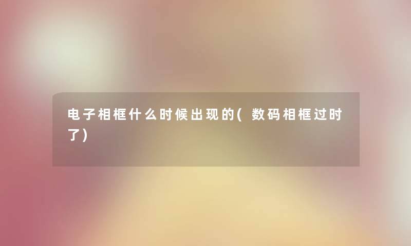 电子相框什么时候出现的(数码相框过时了) 电子相框什么时候出现的(数码相框过时了)