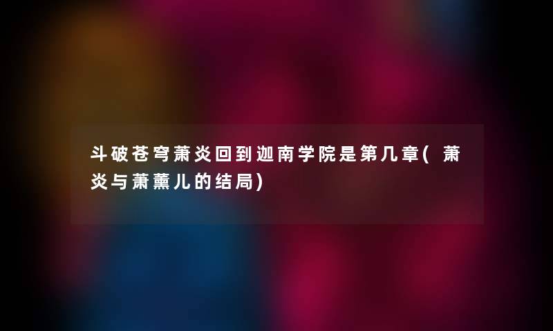 斗破苍穹萧炎回到迦南学院是第几章(萧炎与萧薰儿的结局) 斗破苍穹萧炎回到迦南学院是第几章(萧炎与萧薰儿的结局)