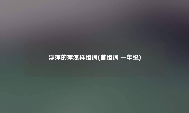 浮萍的萍怎样组词(首组词 一年级) 浮萍的萍怎样组词(首组词 一年级)