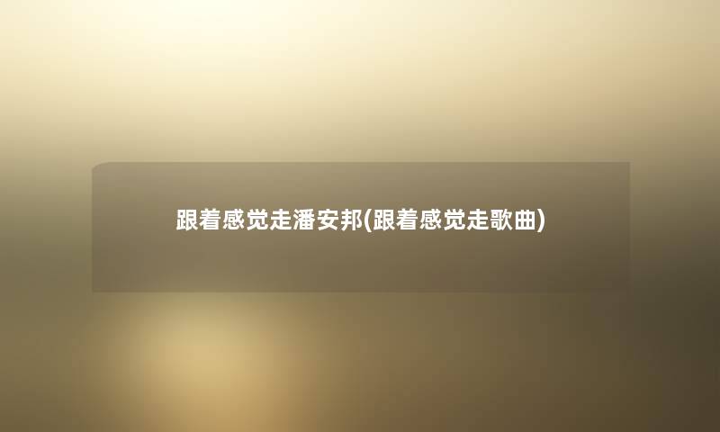 跟着感觉走潘安邦(跟着感觉走歌曲) 跟着感觉走潘安邦(跟着感觉走歌曲)