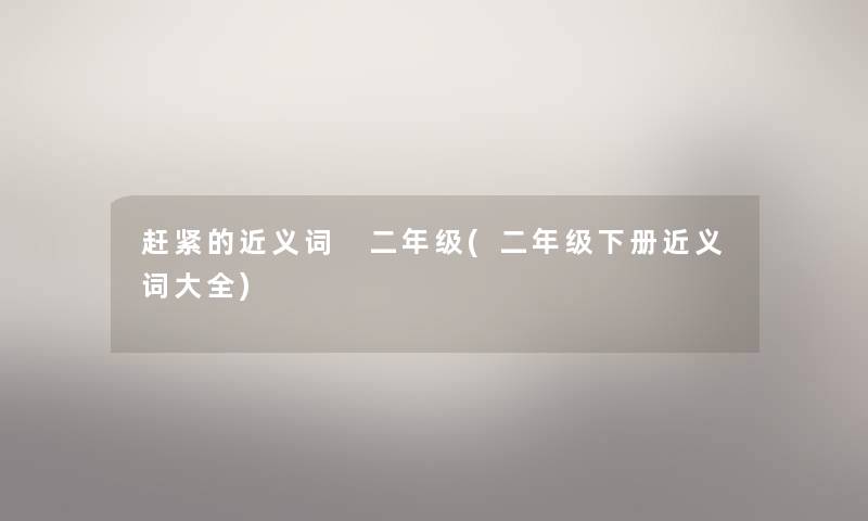 赶紧的近义词 二年级(二年级下册近义词大全) 赶紧的近义词 二年级(二年级下册近义词大全)