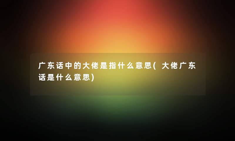 广东话中的大佬是指什么意思(大佬广东话是什么意思)