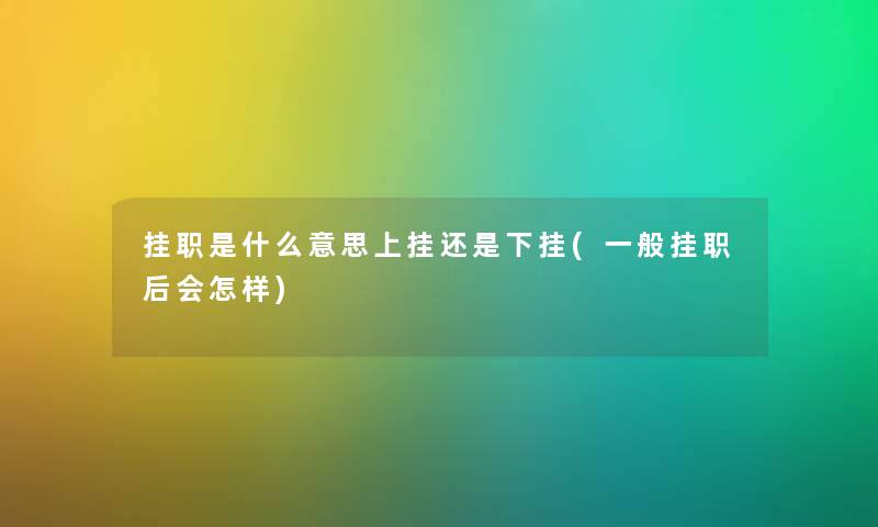 挂职是什么意思上挂还是下挂(一般挂职后会怎样)