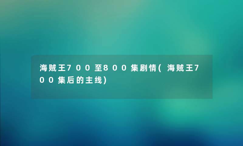 海贼王700至800集剧情(海贼王700集后的主线) 海贼王700至800集剧情(海贼王700集后的主线)