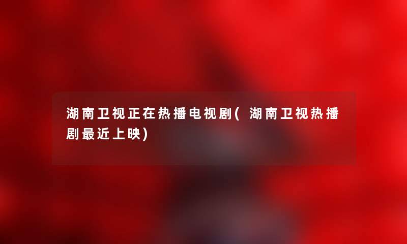 湖南卫视正在热播电视剧(湖南卫视热播剧近上映) 湖南卫视正在热播电视剧(湖南卫视热播剧近上映)