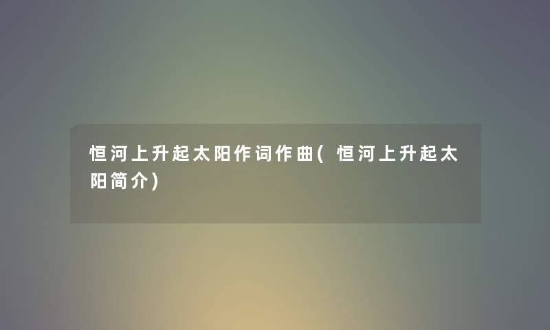 恒河上升起太阳作词作曲(恒河上升起太阳简介) 恒河上升起太阳作词作曲(恒河上升起太阳简介)