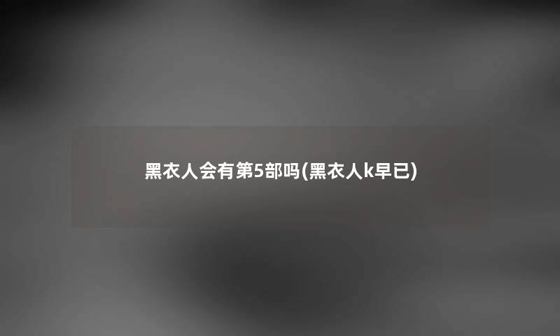 黑衣人会有第5部吗(黑衣人k早已) 黑衣人会有第5部吗(黑衣人k早已)