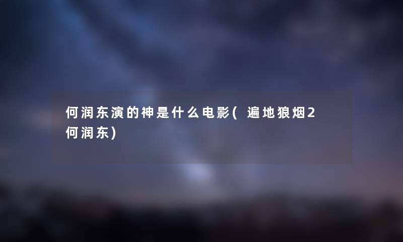 何润东演的神是什么电影(遍地狼烟2 何润东) 何润东演的神是什么电影(遍地狼烟2 何润东)