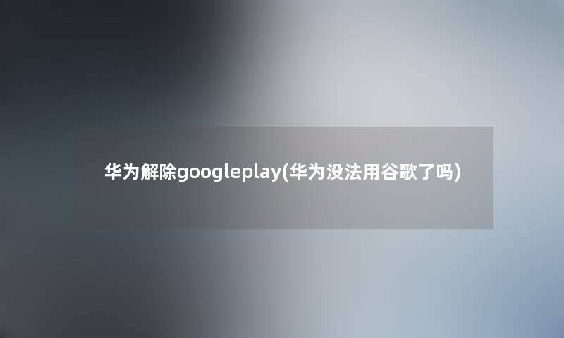 华为解除googleplay(华为没法用谷歌了吗) 华为解除googleplay(华为没法用谷歌了吗)