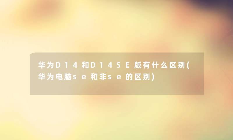 华为D14和D14SE版有什么区别(华为电脑se和非se的区别) 华为D14和D14SE版有什么区别(华为电脑se和非se的区别)