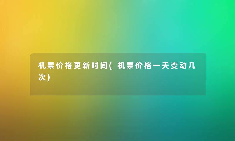机票价格更新时间(机票价格一天变动几次) 机票价格更新时间(机票价格一天变动几次)