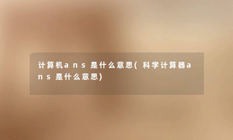 计算机ans是什么意思(科学计算器ans是什么意思) 计算机ans是什么意思(科学计算器ans是什么意思)