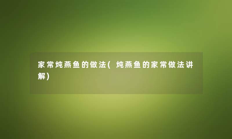 家常炖燕鱼的做法(炖燕鱼的家常做法讲解) 家常炖燕鱼的做法(炖燕鱼的家常做法讲解)